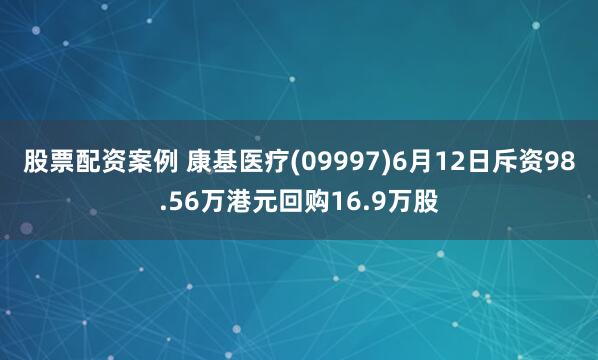 股票配资案例 康基医疗(09997)6月12日斥资98.56万港元回购16.9万股