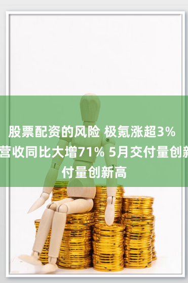 股票配资的风险 极氪涨超3% Q1营收同比大增71% 5月交付量创新高