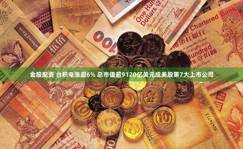 金股配资 台积电涨超6% 总市值超9120亿美元成美股第7大上市公司