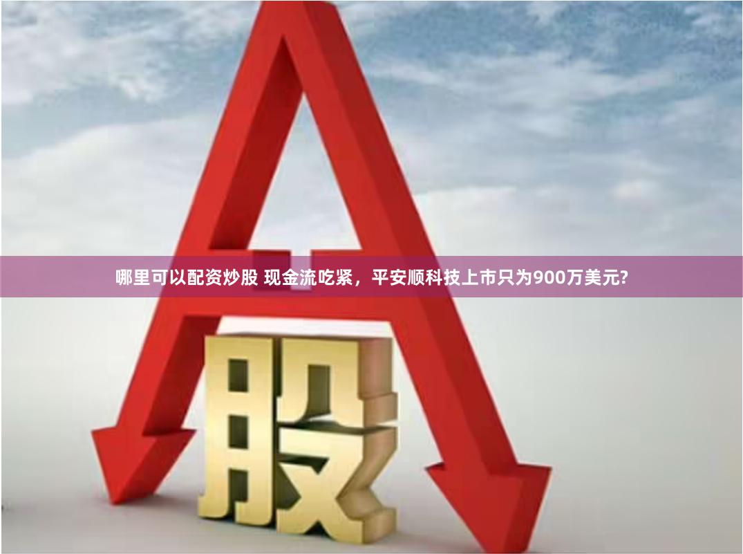 哪里可以配资炒股 现金流吃紧，平安顺科技上市只为900万美元?