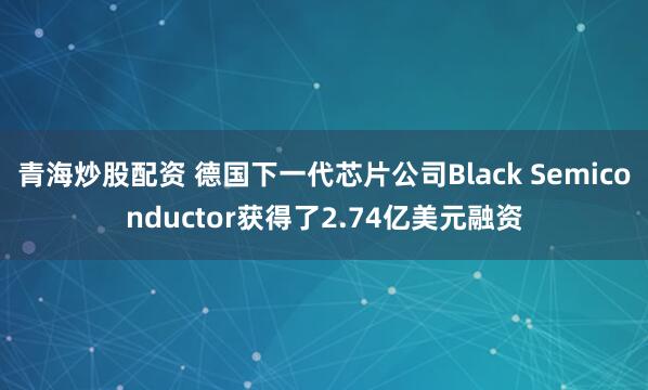 青海炒股配资 德国下一代芯片公司Black Semiconductor获得了2.74亿美元融资