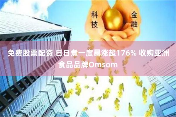 免费股票配资 日日煮一度暴涨超176% 收购亚洲食品品牌Omsom