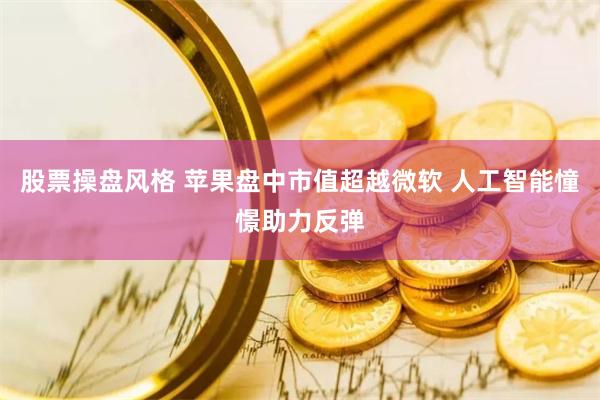 股票操盘风格 苹果盘中市值超越微软 人工智能憧憬助力反弹