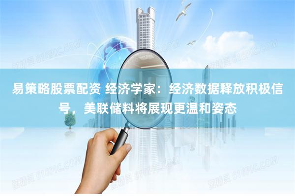 易策略股票配资 经济学家：经济数据释放积极信号，美联储料将展现更温和姿态