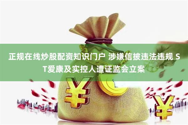 正规在线炒股配资知识门户 涉嫌信披违法违规 ST爱康及实控人遭证监会立案