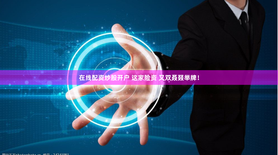 在线配资炒股开户 这家险资 又双叒叕举牌！