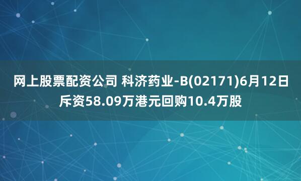 网上股票配资公司 科济药业-B(02171)6月12日斥资58.09万港元回购10.4万股