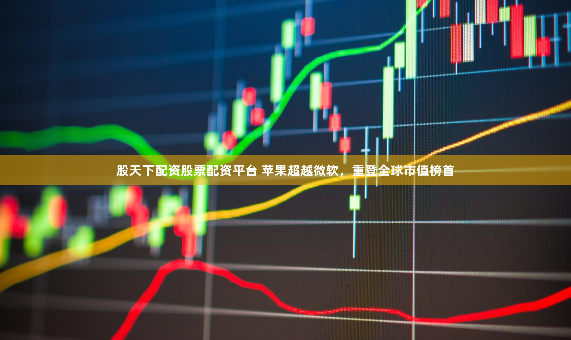 股天下配资股票配资平台 苹果超越微软，重登全球市值榜首
