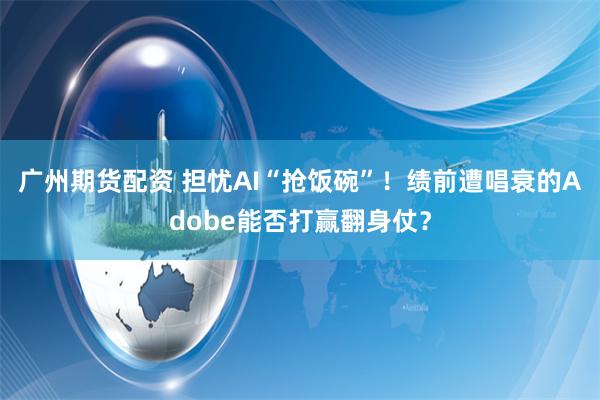广州期货配资 担忧AI“抢饭碗”！绩前遭唱衰的Adobe能否打赢翻身仗？