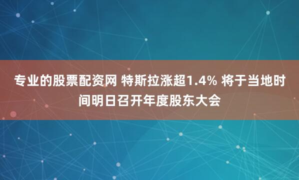 专业的股票配资网 特斯拉涨超1.4% 将于当地时间明日召开年度股东大会