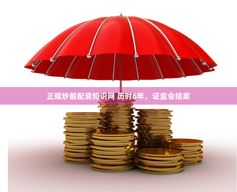 正规炒股配资知识网 历时6年，证监会结案