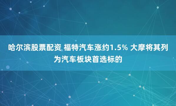 哈尔滨股票配资 福特汽车涨约1.5% 大摩将其列为汽车板块首选标的