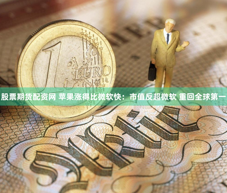 股票期货配资网 苹果涨得比微软快：市值反超微软 重回全球第一