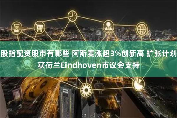 股指配资股市有哪些 阿斯麦涨超3%创新高 扩张计划获荷兰Eindhoven市议会支持