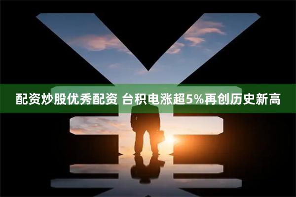 配资炒股优秀配资 台积电涨超5%再创历史新高