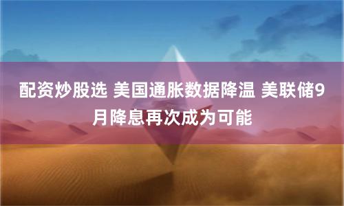 配资炒股选 美国通胀数据降温 美联储9月降息再次成为可能