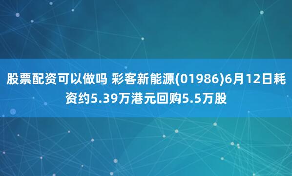 股票配资可以做吗 彩客新能源(01986)6月12日耗资约5.39万港元回购5.5万股