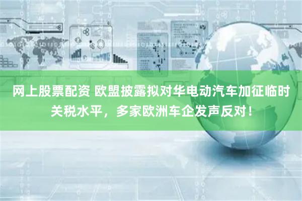网上股票配资 欧盟披露拟对华电动汽车加征临时关税水平，多家欧洲车企发声反对！