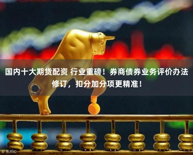 国内十大期货配资 行业重磅！券商债券业务评价办法修订，扣分加分项更精准！