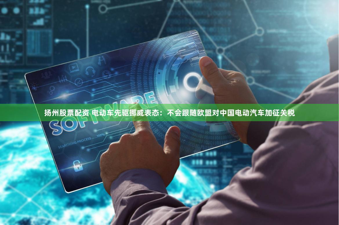 扬州股票配资 电动车先驱挪威表态：不会跟随欧盟对中国电动汽车加征关税