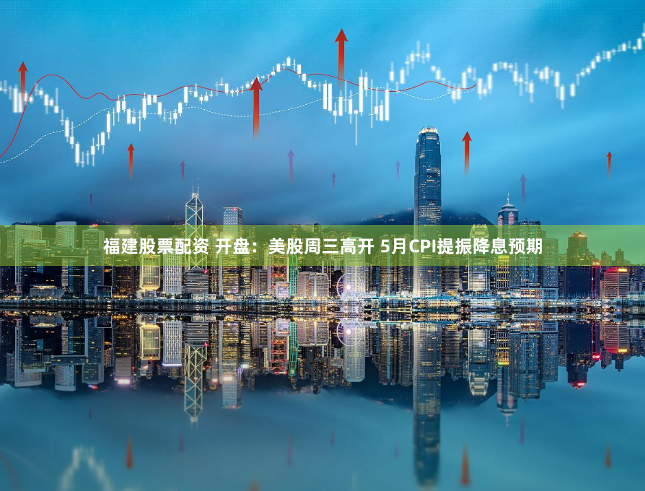 福建股票配资 开盘：美股周三高开 5月CPI提振降息预期