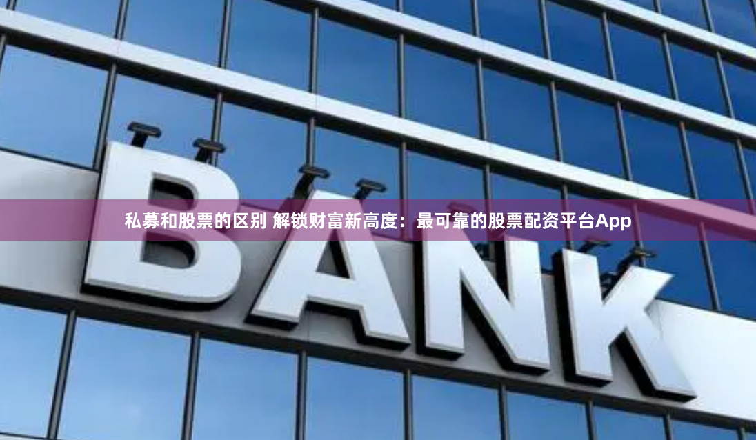 私募和股票的区别 解锁财富新高度：最可靠的股票配资平台App