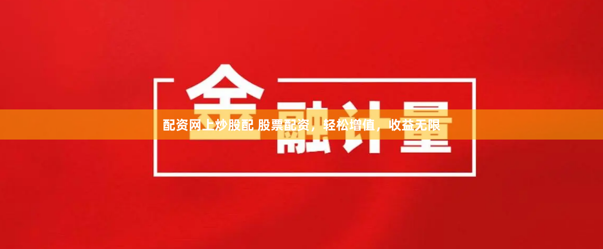 配资网上炒股配 股票配资，轻松增值，收益无限