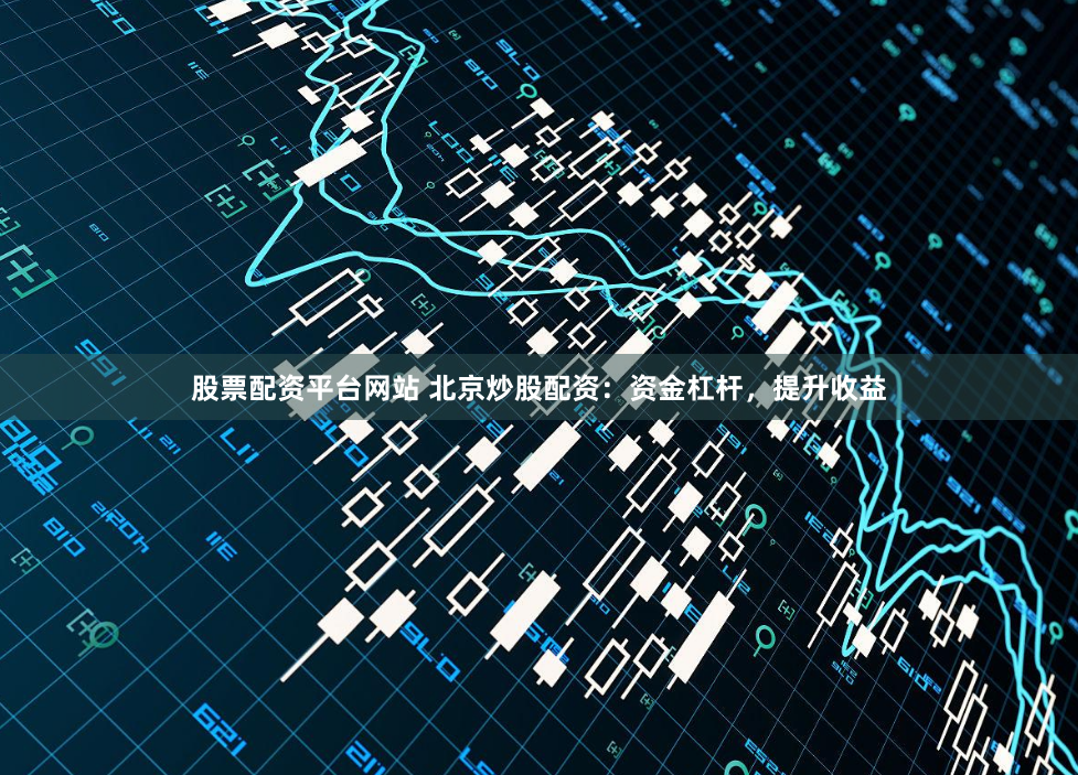 股票配资平台网站 北京炒股配资：资金杠杆，提升收益