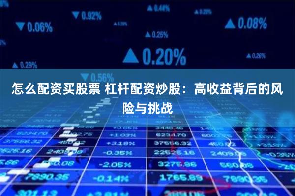 怎么配资买股票 杠杆配资炒股：高收益背后的风险与挑战