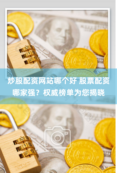 炒股配资网站哪个好 股票配资哪家强？权威榜单为您揭晓