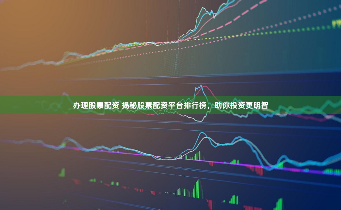 办理股票配资 揭秘股票配资平台排行榜，助你投资更明智
