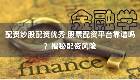 配资炒股配资优秀 股票配资平台靠谱吗？揭秘配资风险