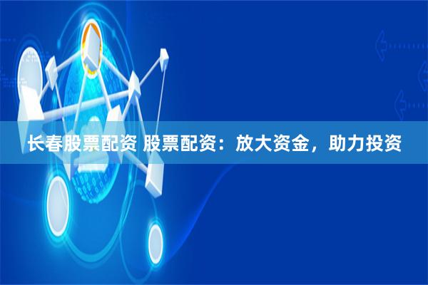 长春股票配资 股票配资：放大资金，助力投资
