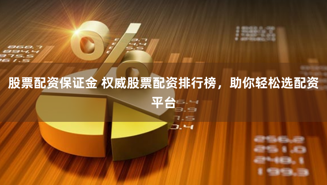 股票配资保证金 权威股票配资排行榜，助你轻松选配资平台