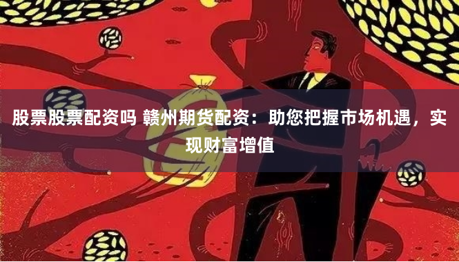 股票股票配资吗 赣州期货配资：助您把握市场机遇，实现财富增值