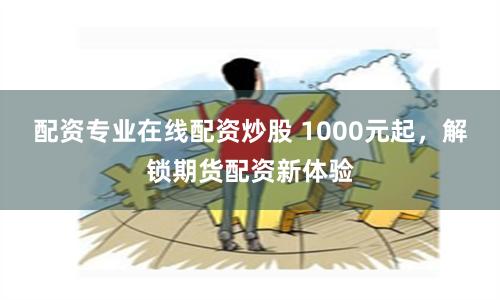 配资专业在线配资炒股 1000元起，解锁期货配资新体验
