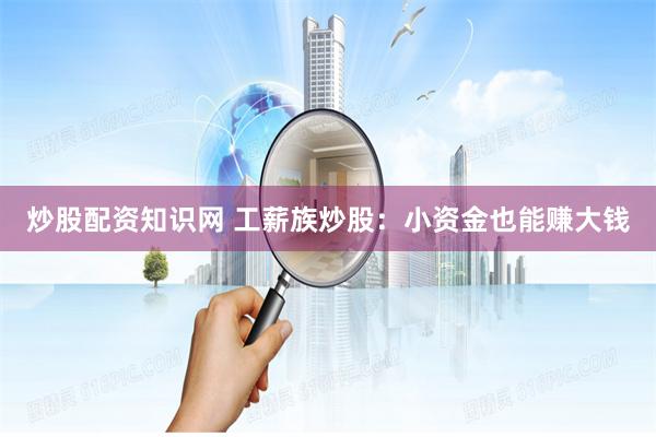 炒股配资知识网 工薪族炒股：小资金也能赚大钱