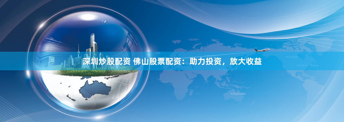 深圳炒股配资 佛山股票配资：助力投资，放大收益
