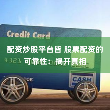 配资炒股平台皆 股票配资的可靠性：揭开真相