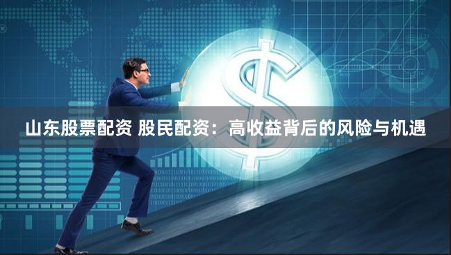 山东股票配资 股民配资：高收益背后的风险与机遇