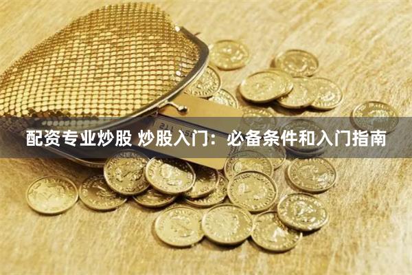 配资专业炒股 炒股入门：必备条件和入门指南