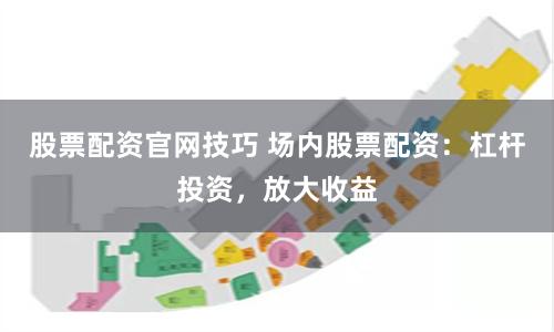 股票配资官网技巧 场内股票配资：杠杆投资，放大收益