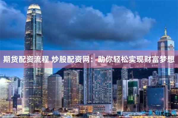 期货配资流程 炒股配资网：助你轻松实现财富梦想