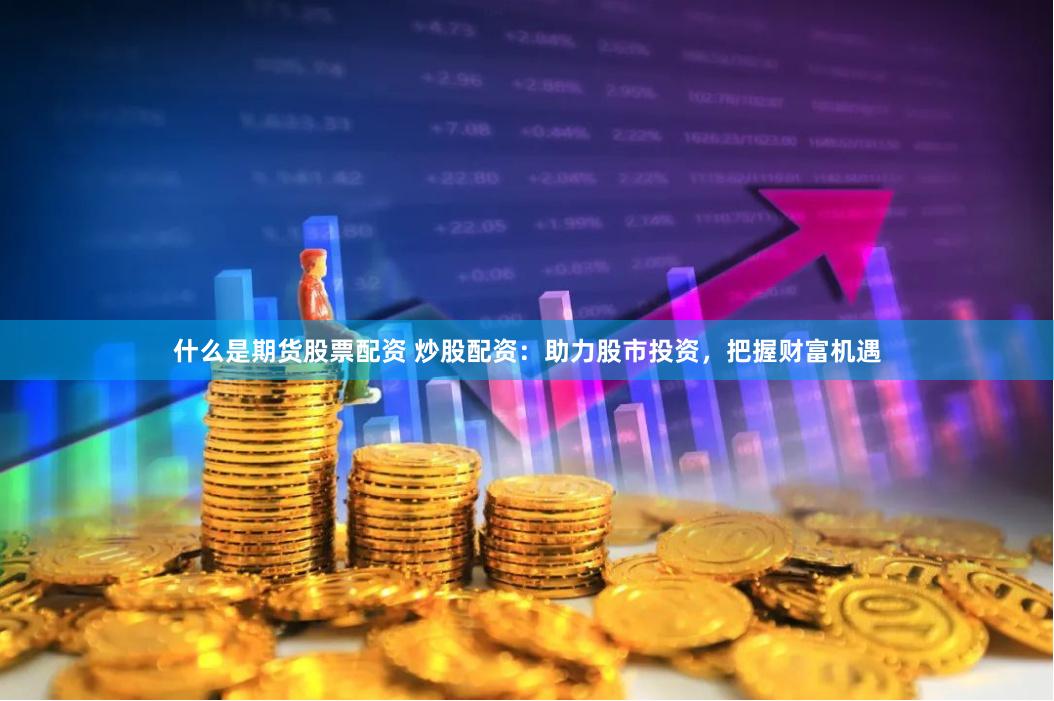 什么是期货股票配资 炒股配资：助力股市投资，把握财富机遇