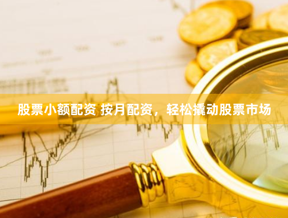 股票小额配资 按月配资，轻松撬动股票市场