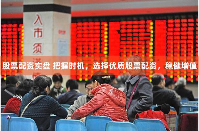 股票配资实盘 把握时机，选择优质股票配资，稳健增值