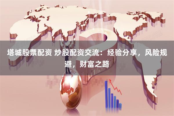 塔城股票配资 炒股配资交流：经验分享，风险规避，财富之路