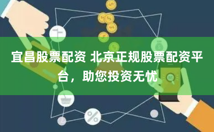 宜昌股票配资 北京正规股票配资平台，助您投资无忧
