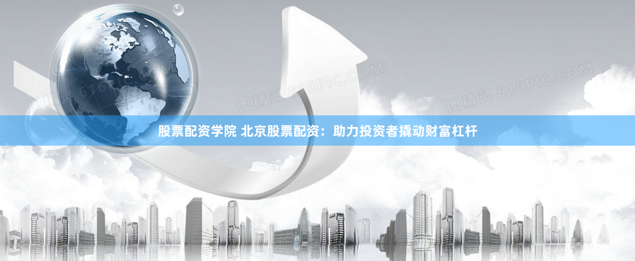 股票配资学院 北京股票配资：助力投资者撬动财富杠杆
