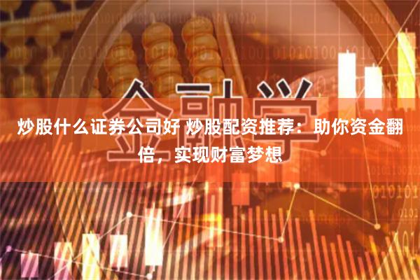 炒股什么证券公司好 炒股配资推荐：助你资金翻倍，实现财富梦想